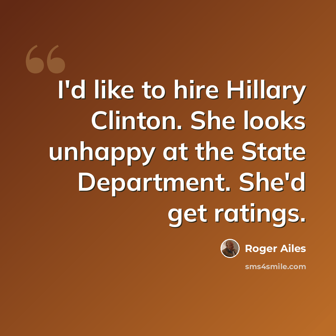 “I'd like to hire Hillary Clinton. She looks unhappy at the State Department. She'd get ratings.” quote by Roger Ailes