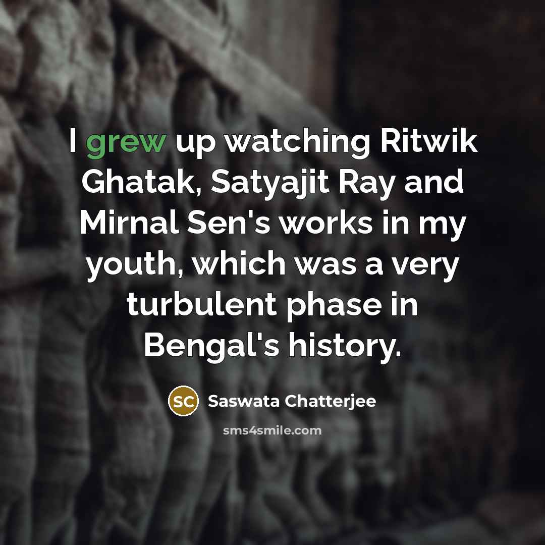 “I grew up watching Ritwik Ghatak, Satyajit Ray and Mirnal Sen's works in my youth, which was a very turbulent phase in Bengal's history.” quote by Saswata Chatterjee