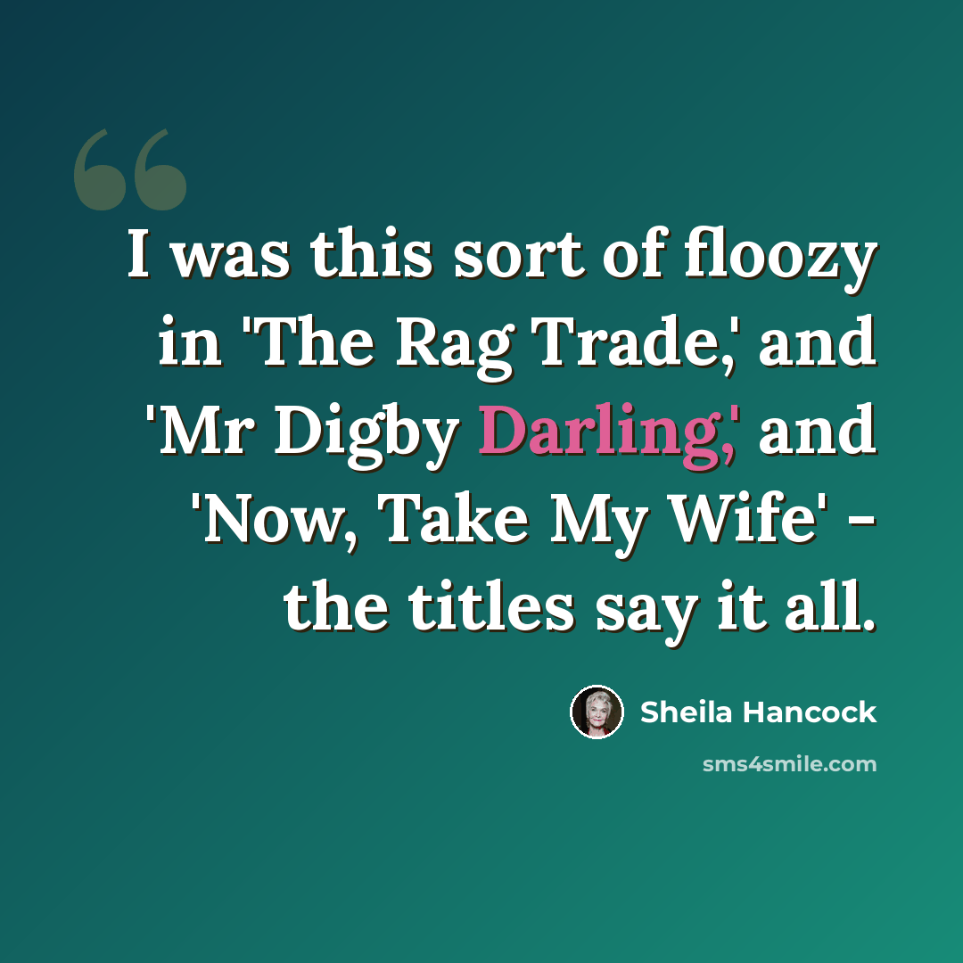 “I was this sort of floozy in 'The Rag Trade,' and 'Mr Digby Darling,' and 'Now, Take My Wife' - the titles say it all.” quote by Sheila Hancock
