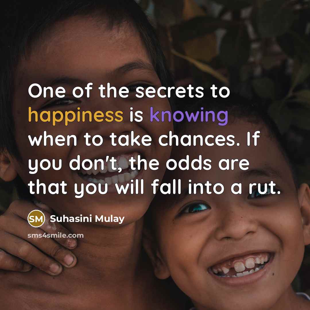 “One of the secrets to happiness is knowing when to take chances. If you don't, the odds are that you will fall into a rut.” quote by Suhasini Mulay