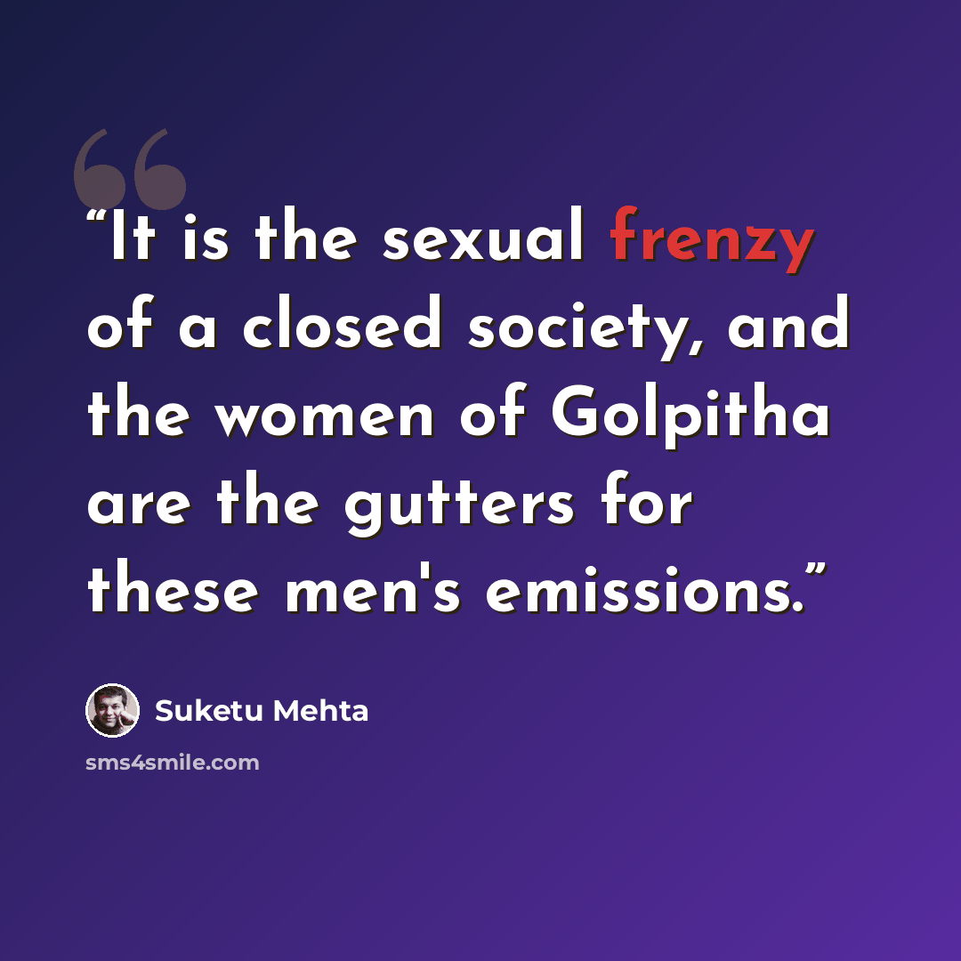 “It is the sexual frenzy of a closed society, and the women of Golpitha are the gutters for these men's emissions.” quote by Suketu Mehta