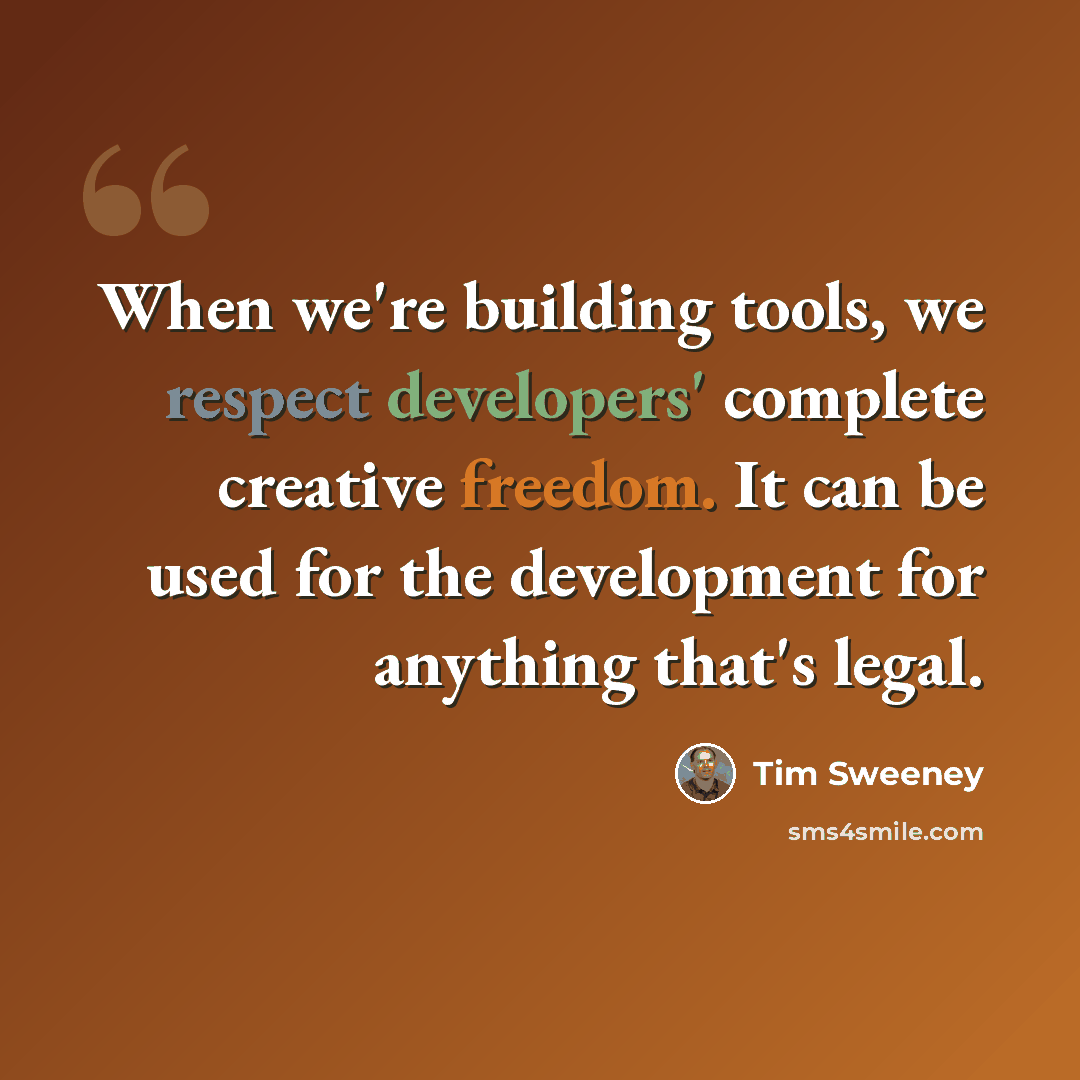 “When we're building tools, we respect developers' complete creative freedom. It can be used for the development for anything that's legal.” quote by Tim Sweeney