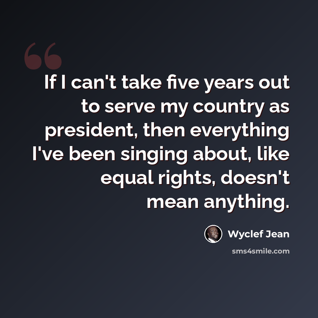 “If I can't take five years out to serve my country as president, then everything I've been singing about, like equal rights, doesn't mean anything.” quote by Wyclef Jean