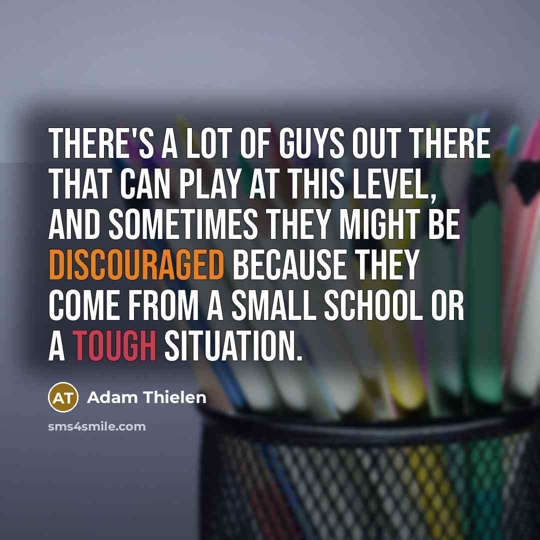 “There's a lot of guys out there that can play at this level, and sometimes they might be discouraged because they come from a small school or a tough situation.” quote by Adam Thielen