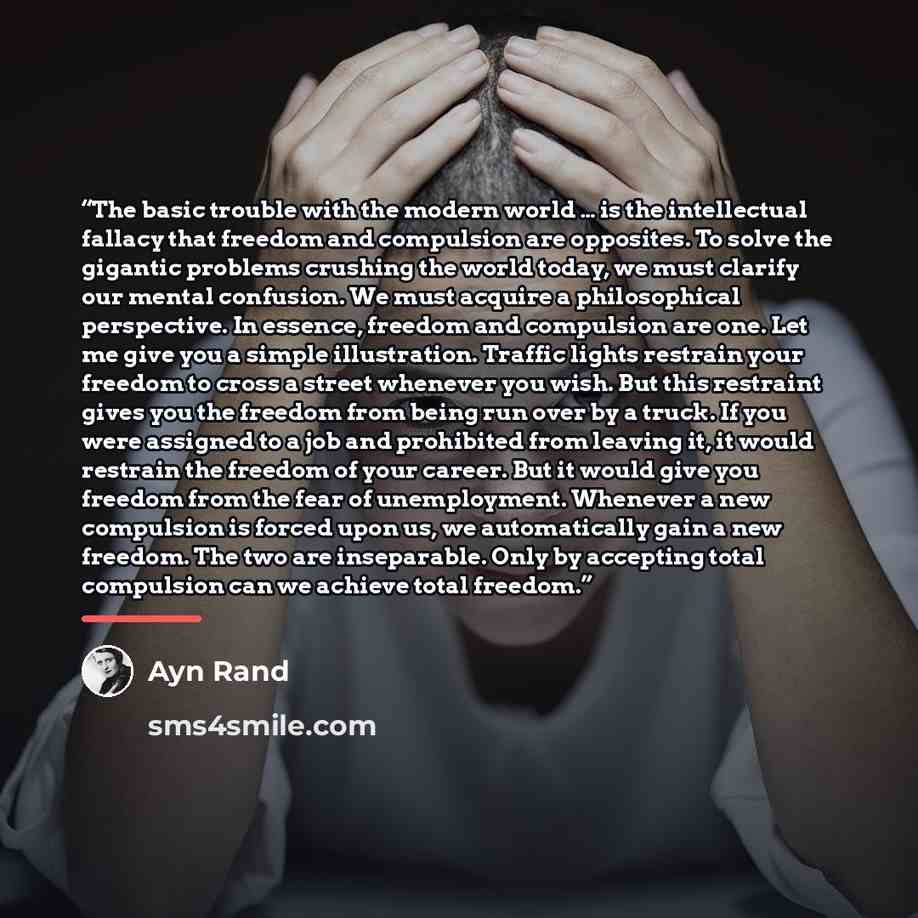 “The basic trouble with the modern world … is the intellectual fallacy that freedom and compulsion are opposites. To solve the gigantic problems crushing the world today, we must clarify our mental confusion. We must acquire a philosophical perspective. In essence, freedom and compulsion are one…” quote by Ayn Rand