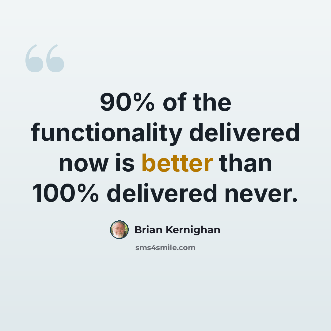 “90% of the functionality delivered now is better than 100% delivered never.” quote by Brian Kernighan