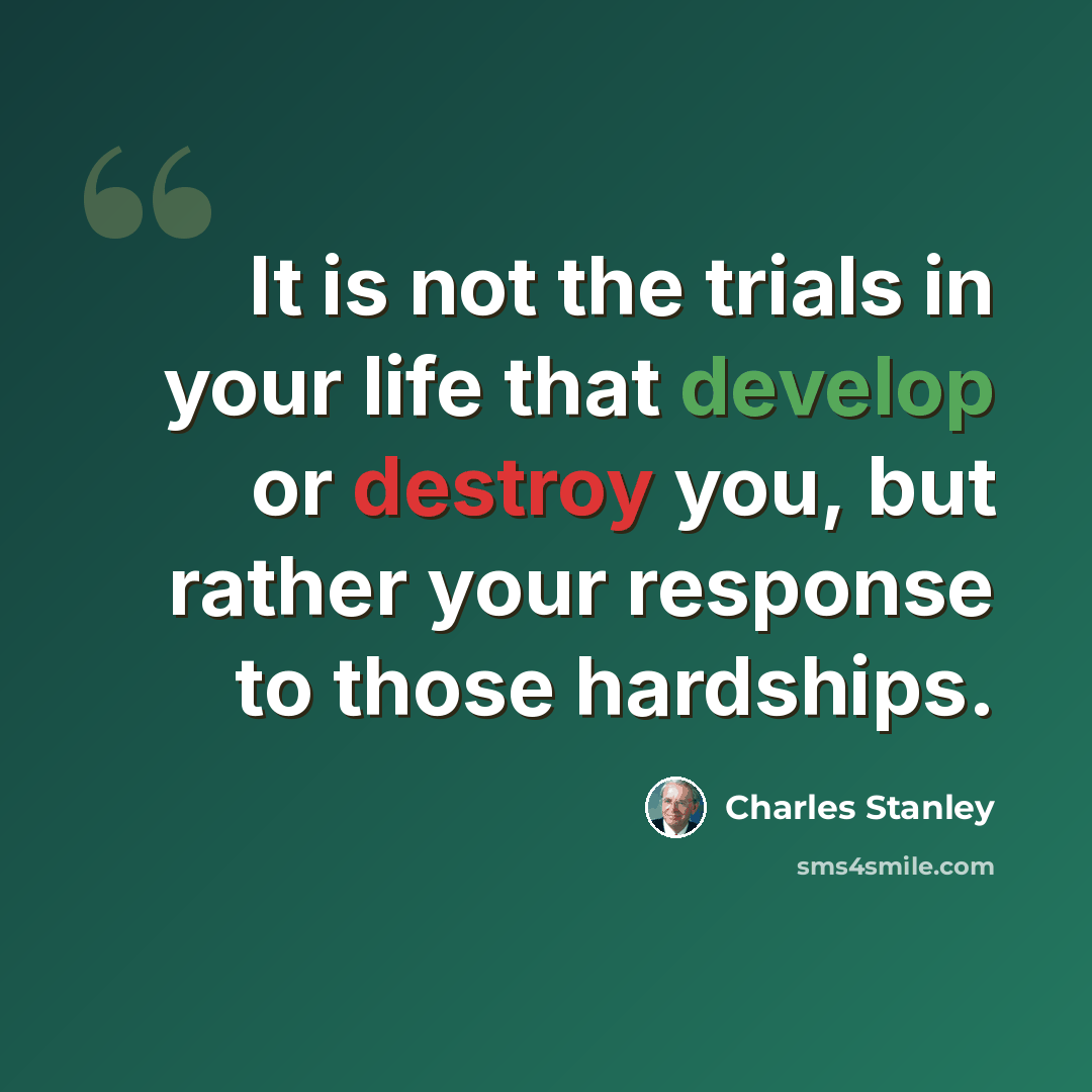 “It is not the trials in your life that develop or destroy you, but rather your response to those hardships.” quote by Charles Stanley