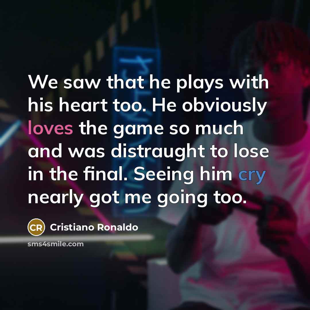 “We saw that he plays with his heart too. He obviously loves the game so much and was distraught to lose in the final. Seeing him cry nearly got me going too.” quote by Cristiano Ronaldo