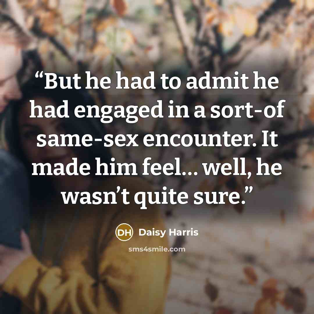 “But he had to admit he had engaged in a sort-of same-sex encounter. It made him feel… well, he wasn’t quite sure.” quote by Daisy Harris