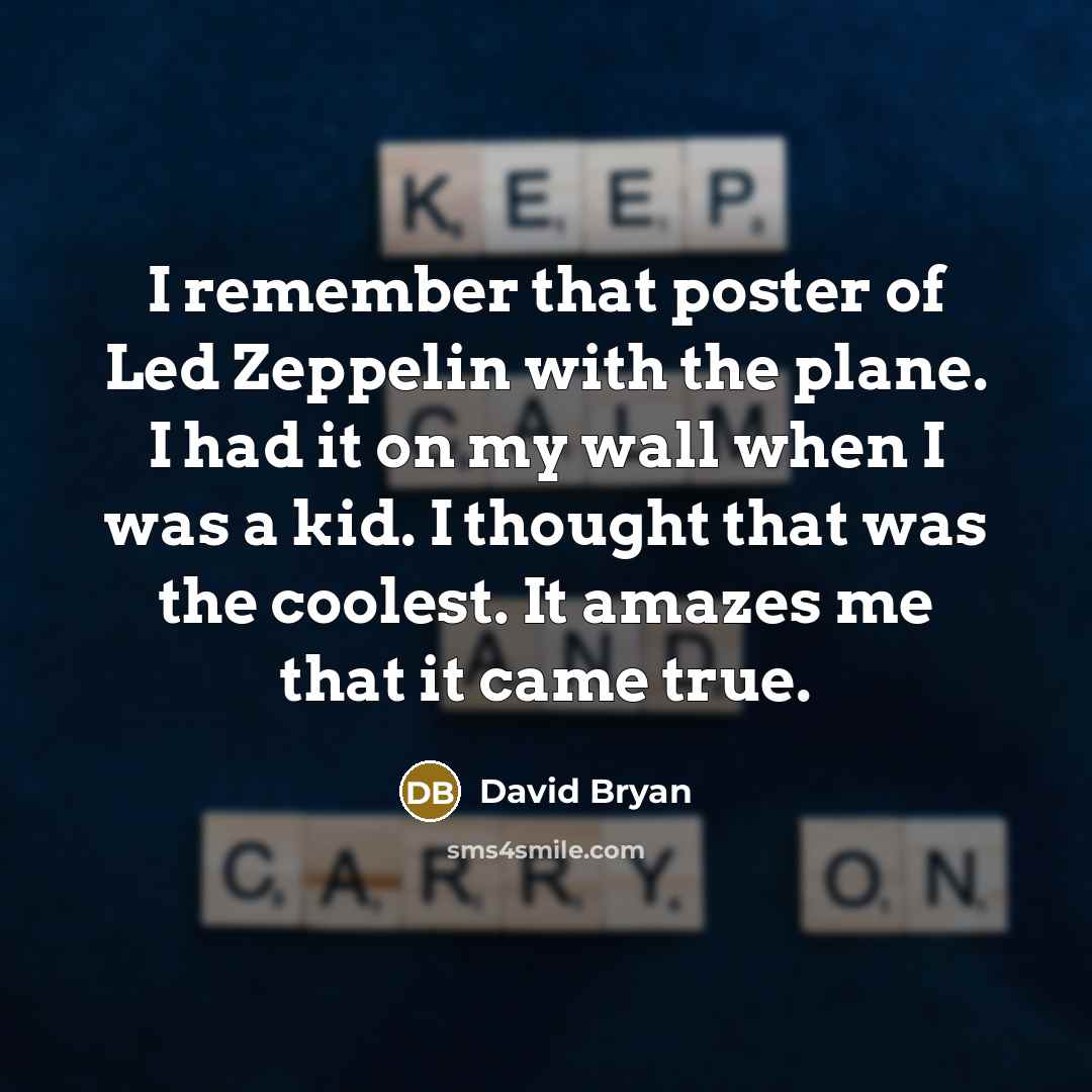 “I remember that poster of Led Zeppelin with the plane. I had it on my wall when I was a kid. I thought that was the coolest. It amazes me that it came true.” quote by David Bryan