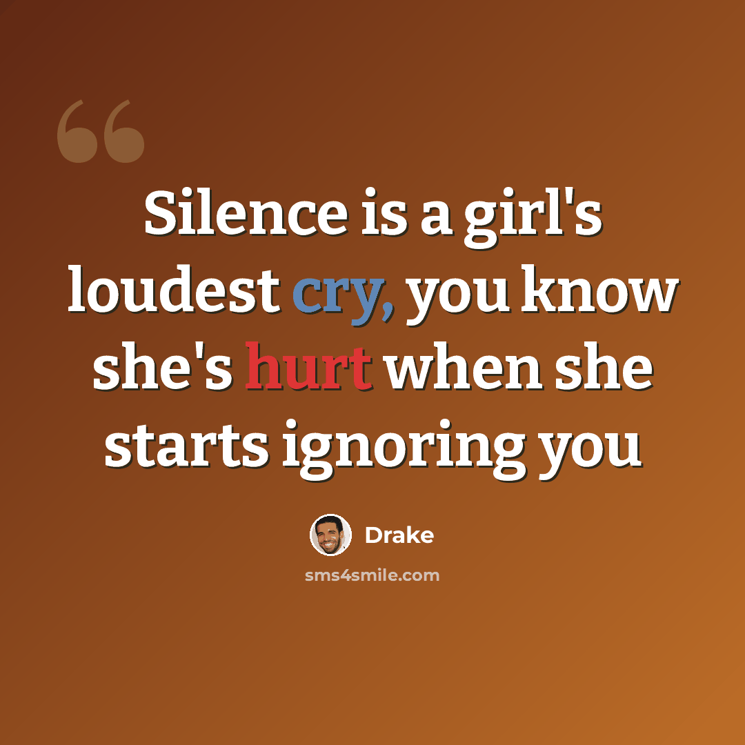 “Silence is a girl's loudest cry, you know she's hurt when she starts ignoring you” quote by Drake