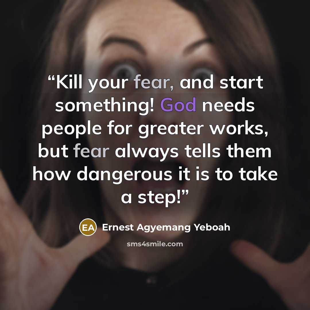 “Kill your fear, and start something! God needs people for greater works, but fear always tells them how dangerous it is to take a step!” quote by Ernest Agyemang Yeboah