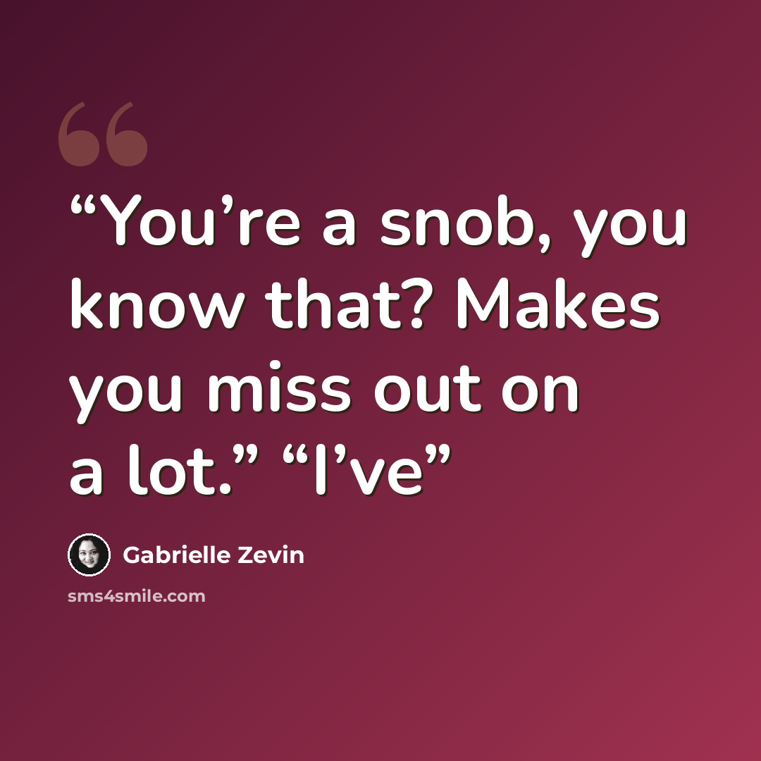 “You’re a snob, you know that? Makes you miss out on a lot.” “I’ve” quote by Gabrielle Zevin
