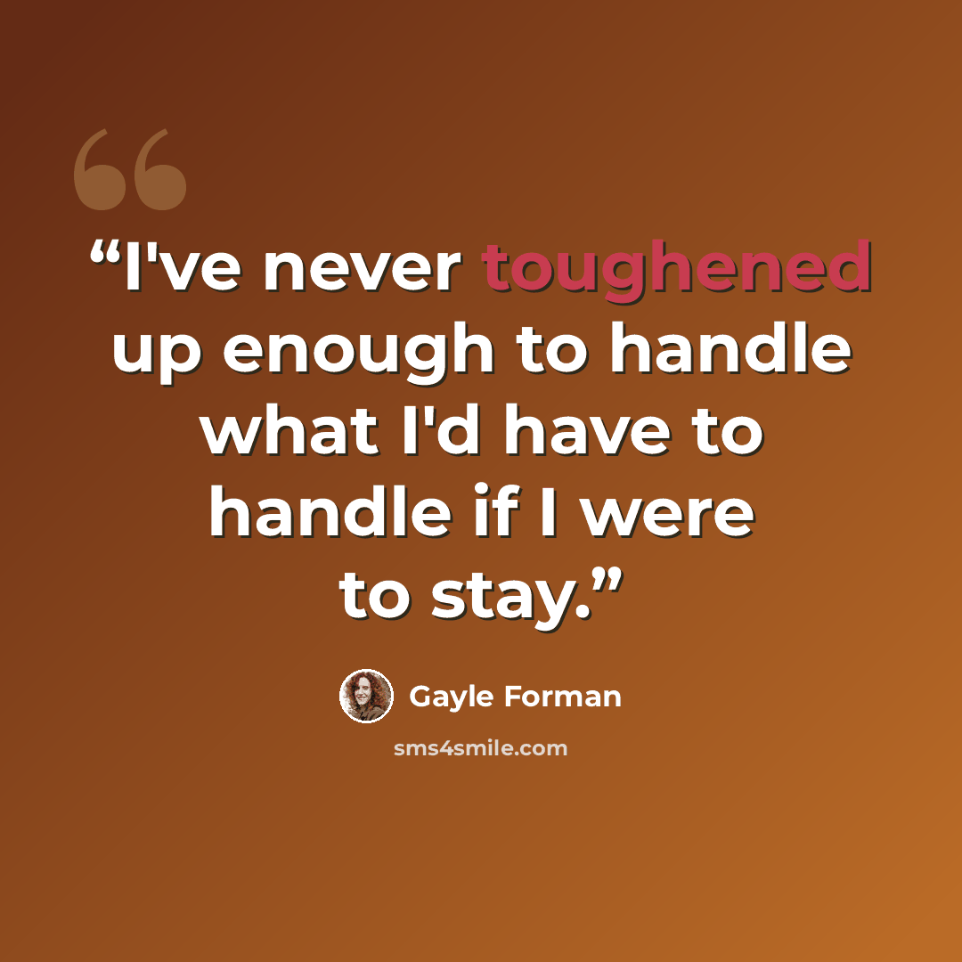 “I've never toughened up enough to handle what I'd have to handle if I were to stay.” quote by Gayle Forman