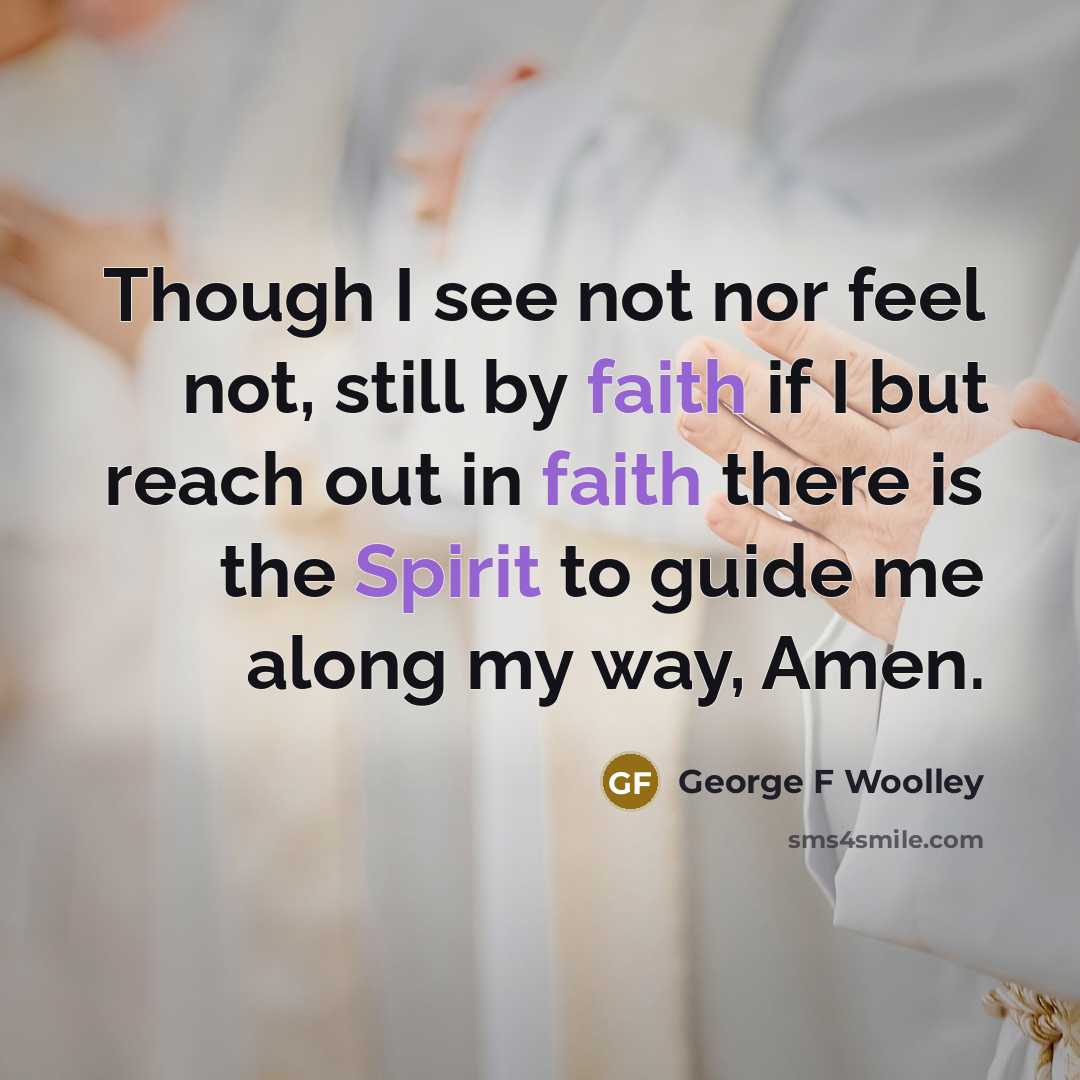 “Though I see not nor feel not, still by faith if I but reach out in faith there is the Spirit to guide me along my way, Amen.” quote by George F Woolley