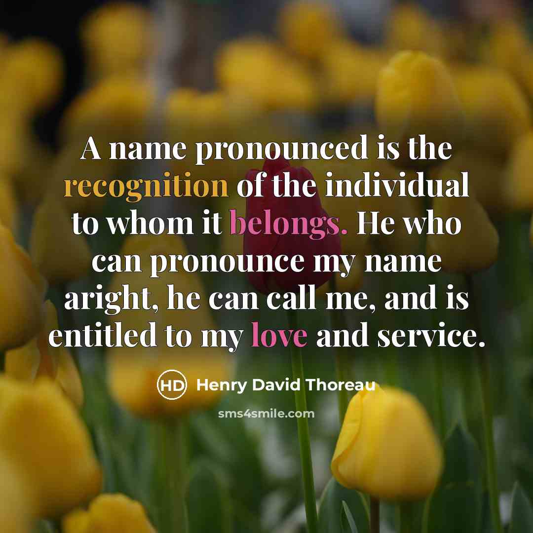 “A name pronounced is the recognition of the individual to whom it belongs. He who can pronounce my name aright, he can call me, and is entitled to my love and service.” quote by Henry David Thoreau
