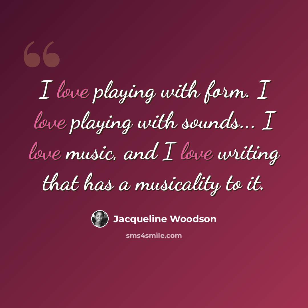 “I love playing with form. I love playing with sounds... I love music, and I love writing that has a musicality to it.” quote by Jacqueline Woodson