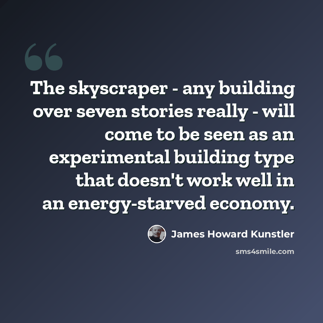 “The skyscraper - any building over seven stories really - will come to be seen as an experimental building type that doesn't work well in an energy-starved economy.” quote by James Howard Kunstler
