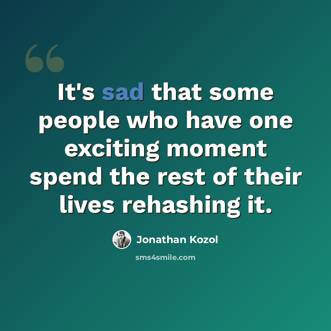 “It's sad that some people who have one exciting moment spend the rest of their lives rehashing it.” quote by Jonathan Kozol