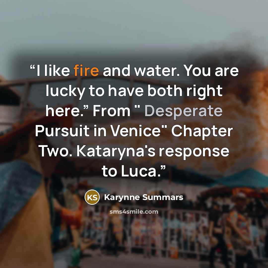“I like fire and water. You are lucky to have both right here.” From " Desperate Pursuit in Venice" Chapter Two. Kataryna's response to Luca.” quote by Karynne Summars