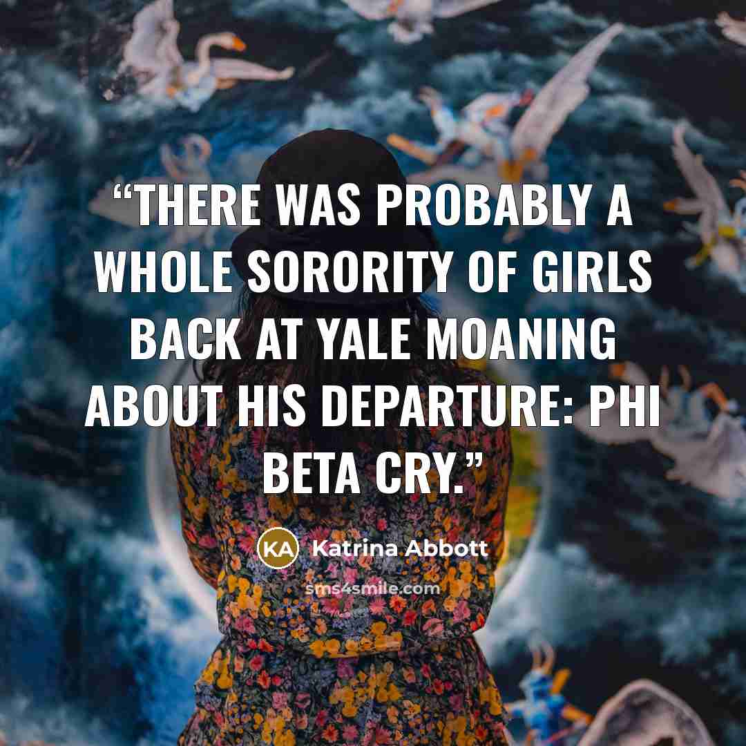 “There was probably a whole sorority of girls back at Yale moaning about his departure: Phi Beta Cry.” quote by Katrina Abbott