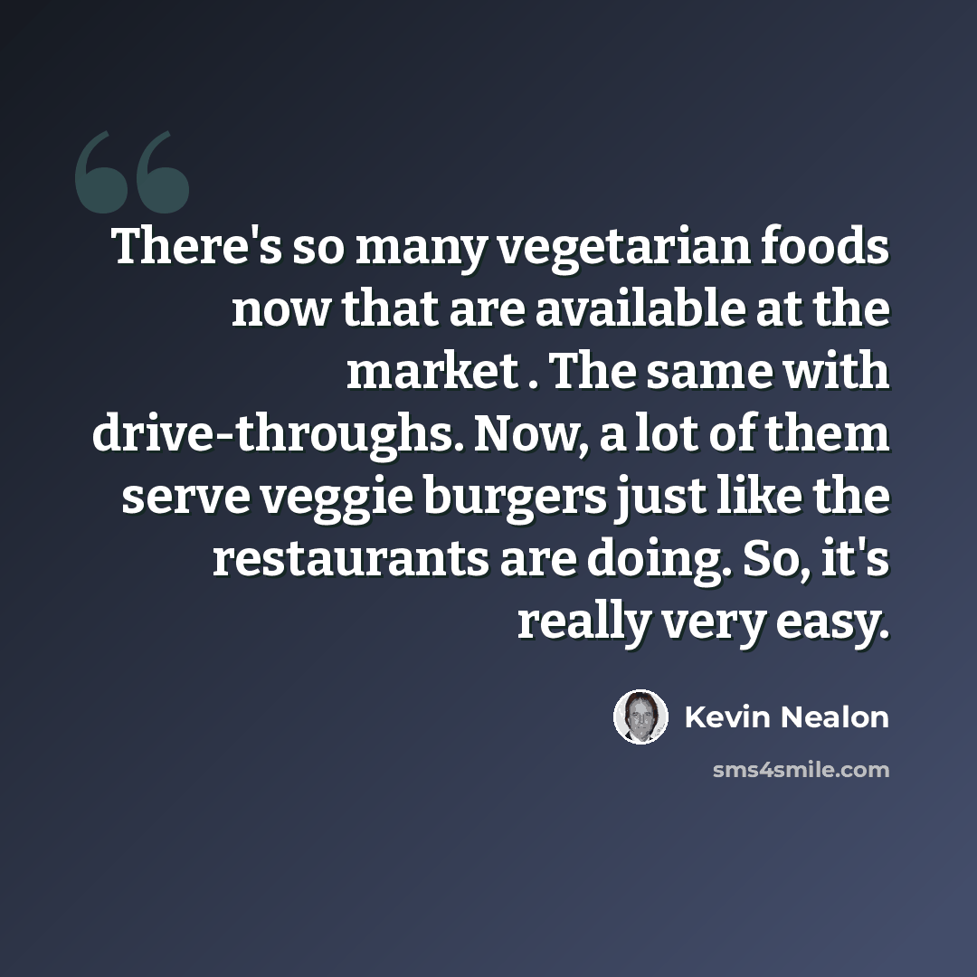 “There's so many vegetarian foods now that are available at the market . The same with drive-throughs. Now, a lot of them serve veggie burgers just like the restaurants are doing. So, it's really very easy.” quote by Kevin Nealon