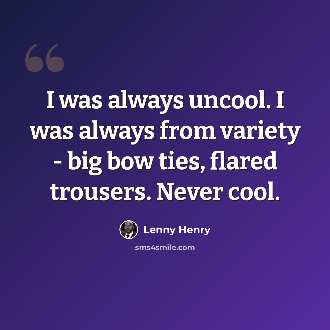 “I was always uncool. I was always from variety - big bow ties, flared trousers. Never cool.” quote by Lenny Henry