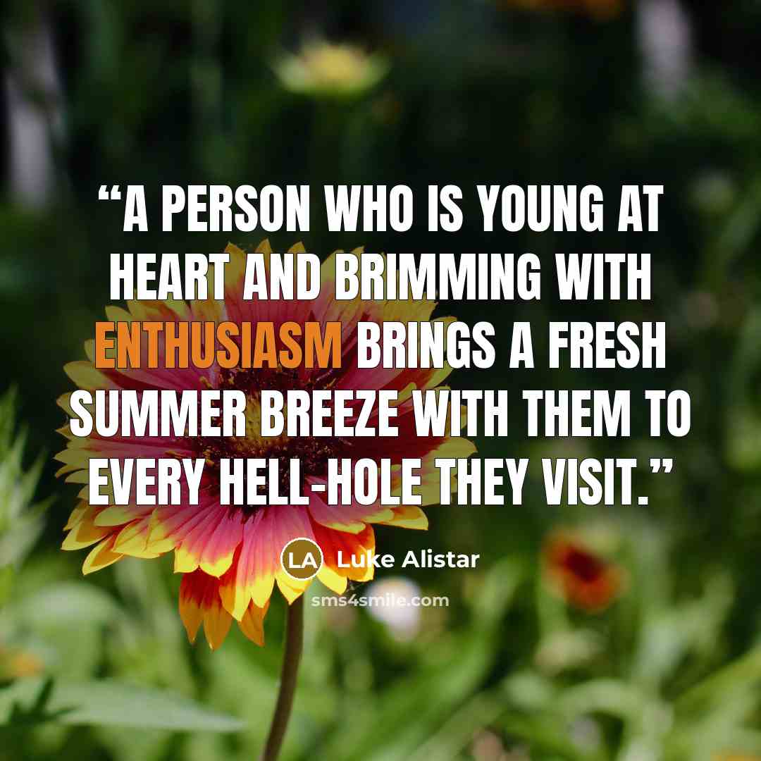 “A person who is young at heart and brimming with enthusiasm brings a fresh summer breeze with them to every hell-hole they visit.” quote by Luke Alistar