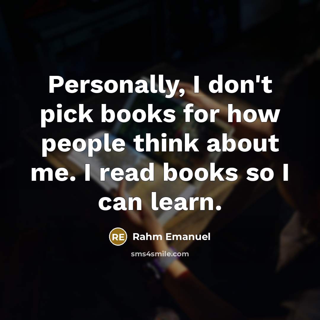 “Personally, I don't pick books for how people think about me. I read books so I can learn.” quote by Rahm Emanuel