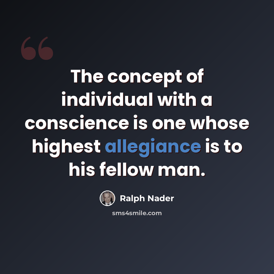 “The concept of individual with a conscience is one whose highest allegiance is to his fellow man.” quote by Ralph Nader