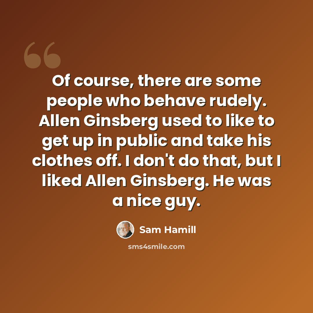 “Of course, there are some people who behave rudely. Allen Ginsberg used to like to get up in public and take his clothes off. I don't do that, but I liked Allen Ginsberg. He was a nice guy.” quote by Sam Hamill