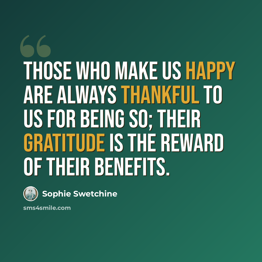 “Those who make us happy are always thankful to us for being so; their gratitude is the reward of their benefits.” quote by Sophie Swetchine