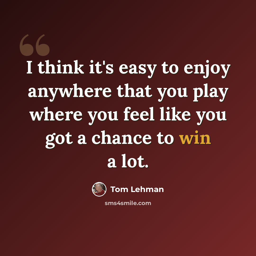 “I think it's easy to enjoy anywhere that you play where you feel like you got a chance to win a lot.” quote by Tom Lehman