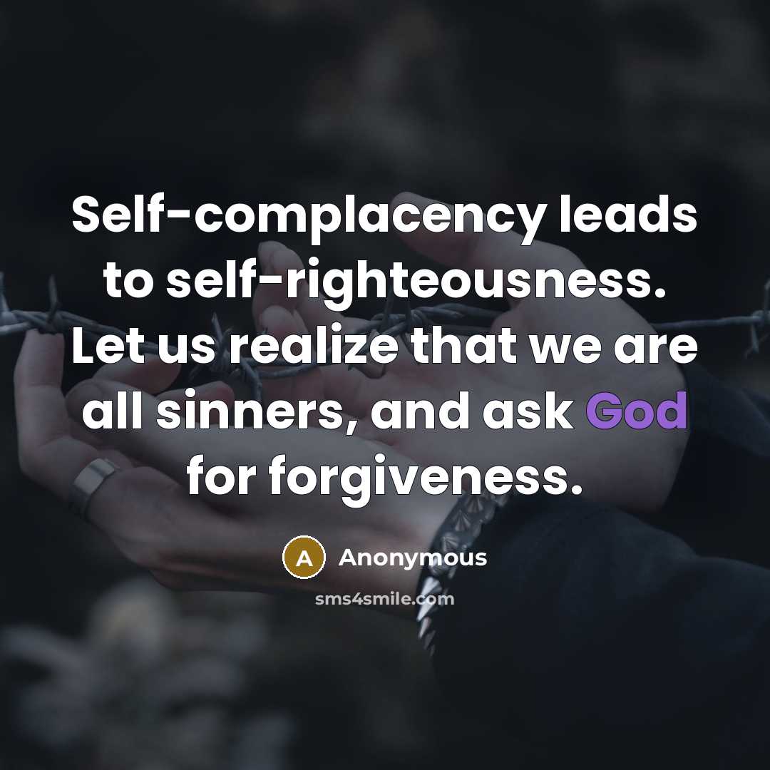“Self-complacency leads to self-righteousness. Let us realize that we are all sinners, and ask God for forgiveness.” quote by Anonymous