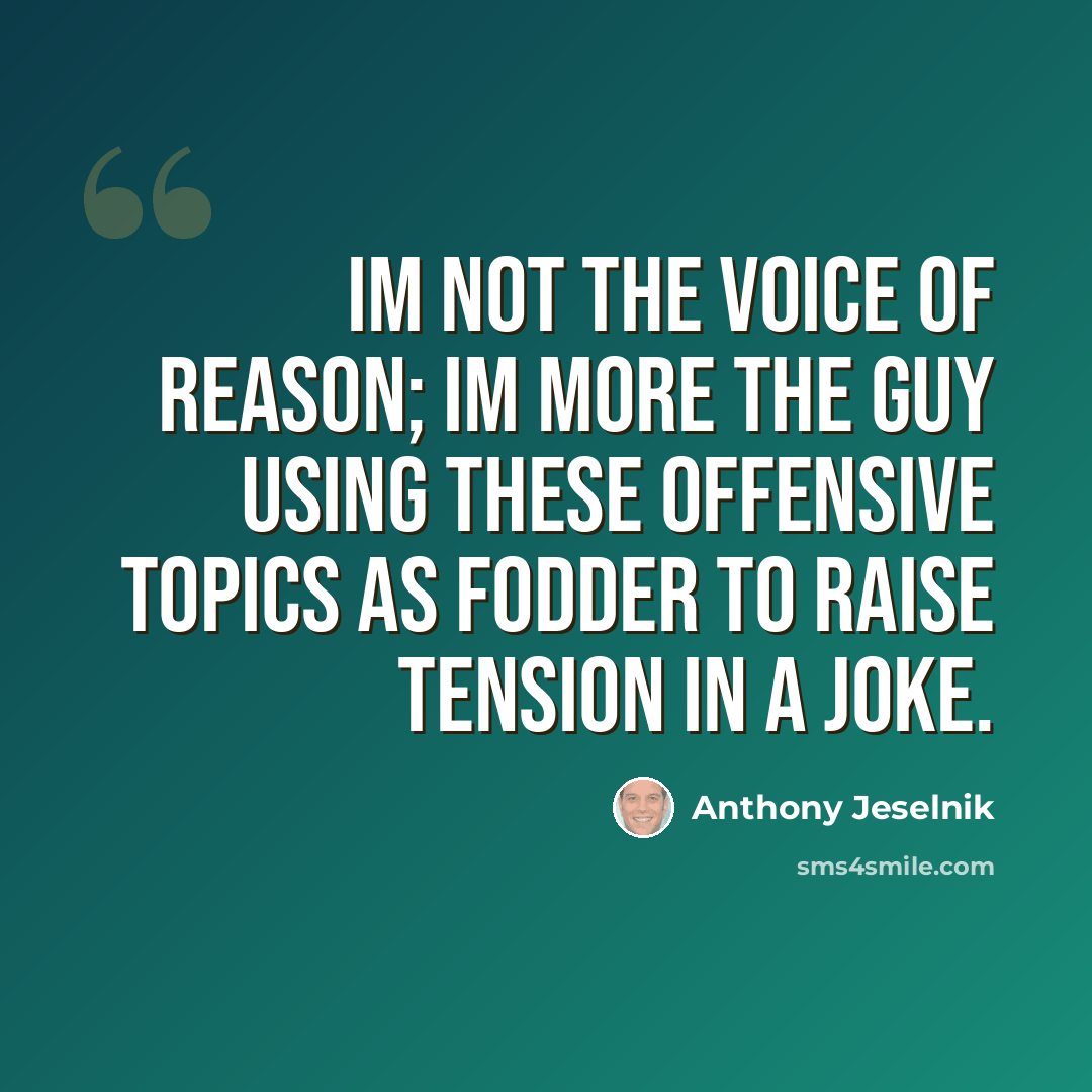 “Im not the voice of reason; Im more the guy using these offensive topics as fodder to raise tension in a joke.” quote by Anthony Jeselnik