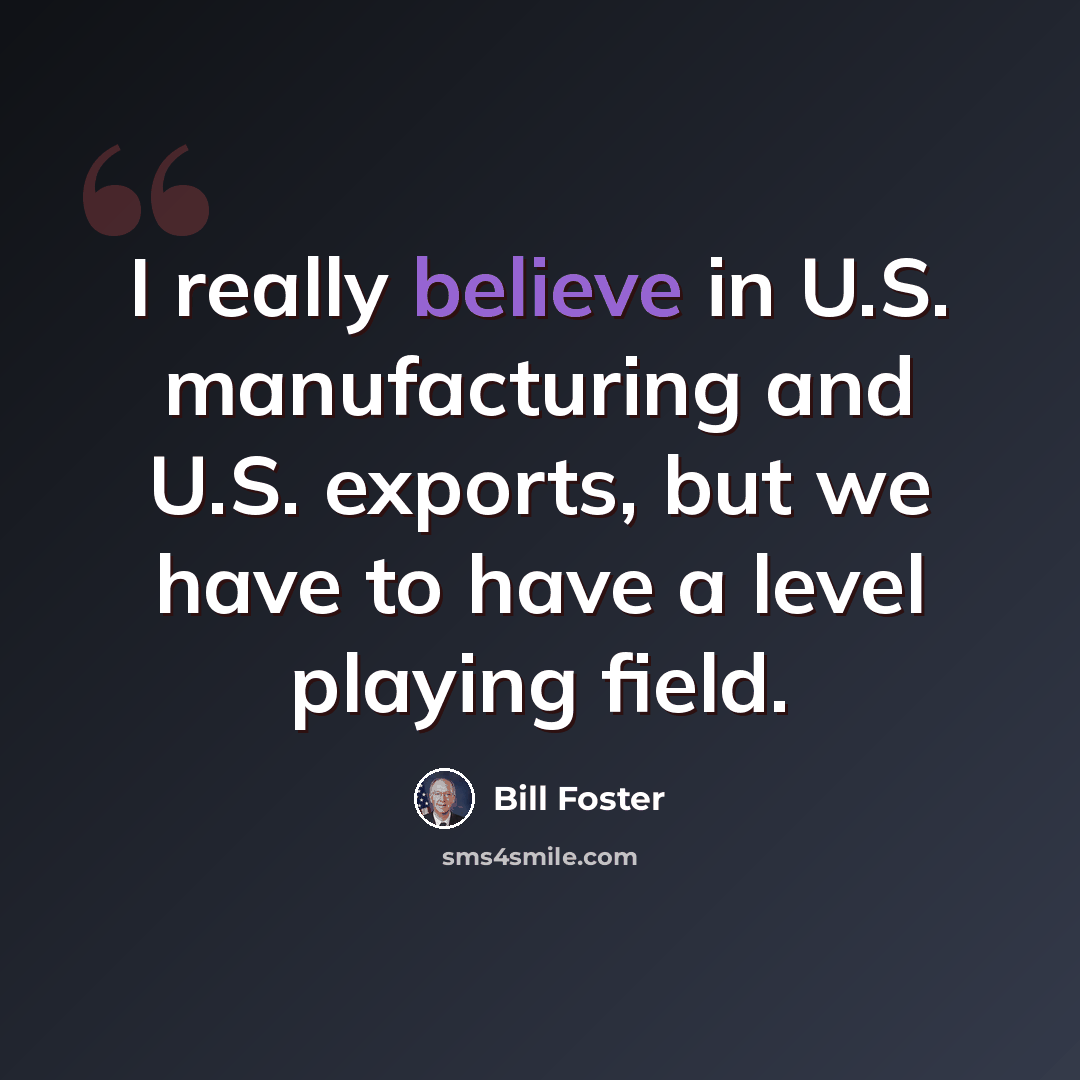“I really believe in U.S. manufacturing and U.S. exports, but we have to have a level playing field.” quote by Bill Foster