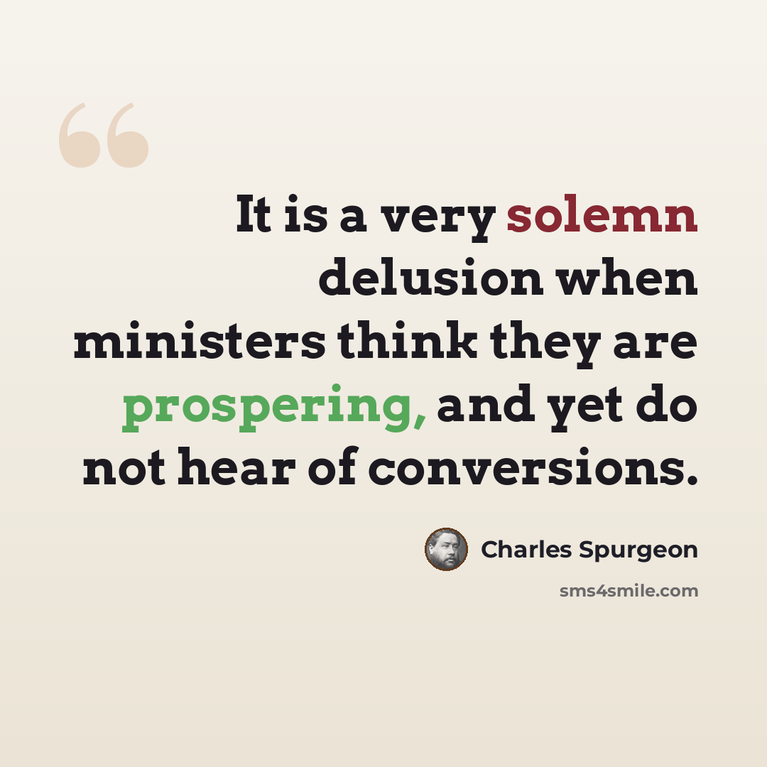 “It is a very solemn delusion when ministers think they are prospering, and yet do not hear of conversions.” quote by Charles Spurgeon