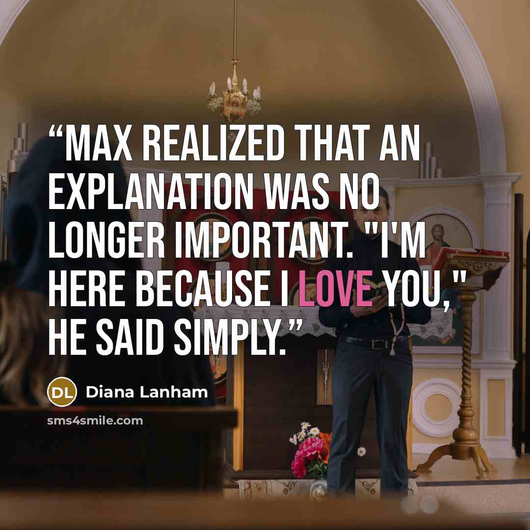 “Max realized that an explanation was no longer important. "I'm here because I love you," he said simply.” quote by Diana Lanham
