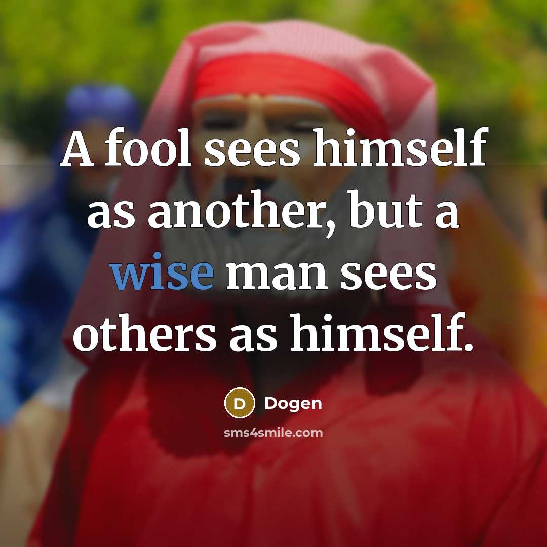 “A fool sees himself as another, but a wise man sees others as himself.” quote by Dogen