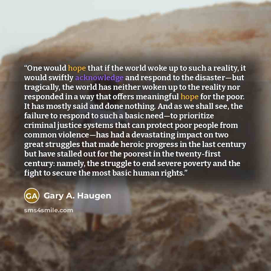 “One would hope that if the world woke up to such a reality, it would swiftly acknowledge and respond to the disaster—but tragically, the world has neither woken up to the reality nor responded in a way that offers meaningful hope for the poor. It has mostly said and done nothing. And as we shall…” quote by Gary A. Haugen