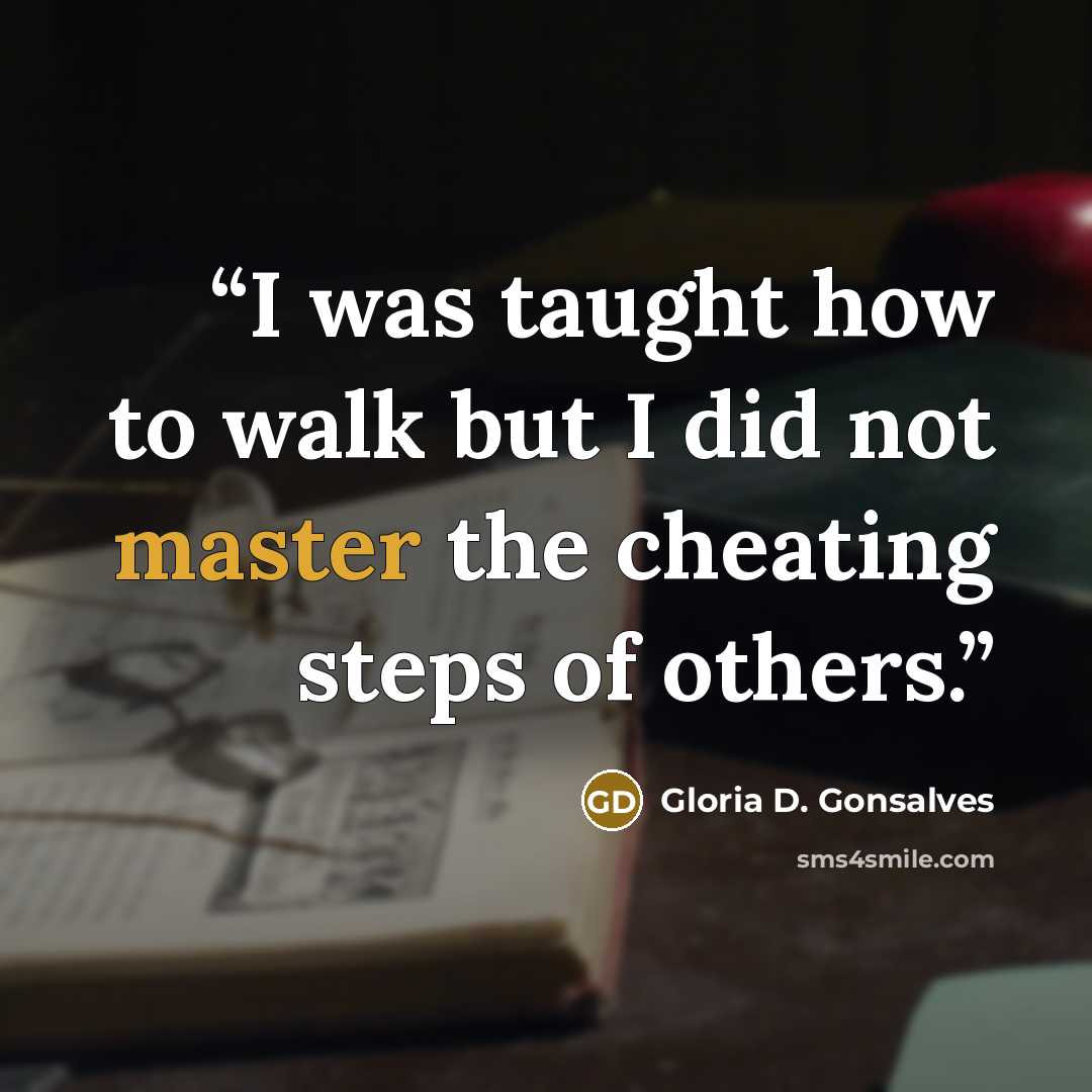 “I was taught how to walk but I did not master the cheating steps of others.” quote by Gloria D. Gonsalves
