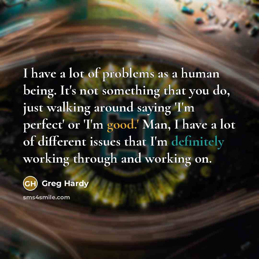 “I have a lot of problems as a human being. It's not something that you do, just walking around saying 'I'm perfect' or 'I'm good.' Man, I have a lot of different issues that I'm definitely working through and working on.” quote by Greg Hardy