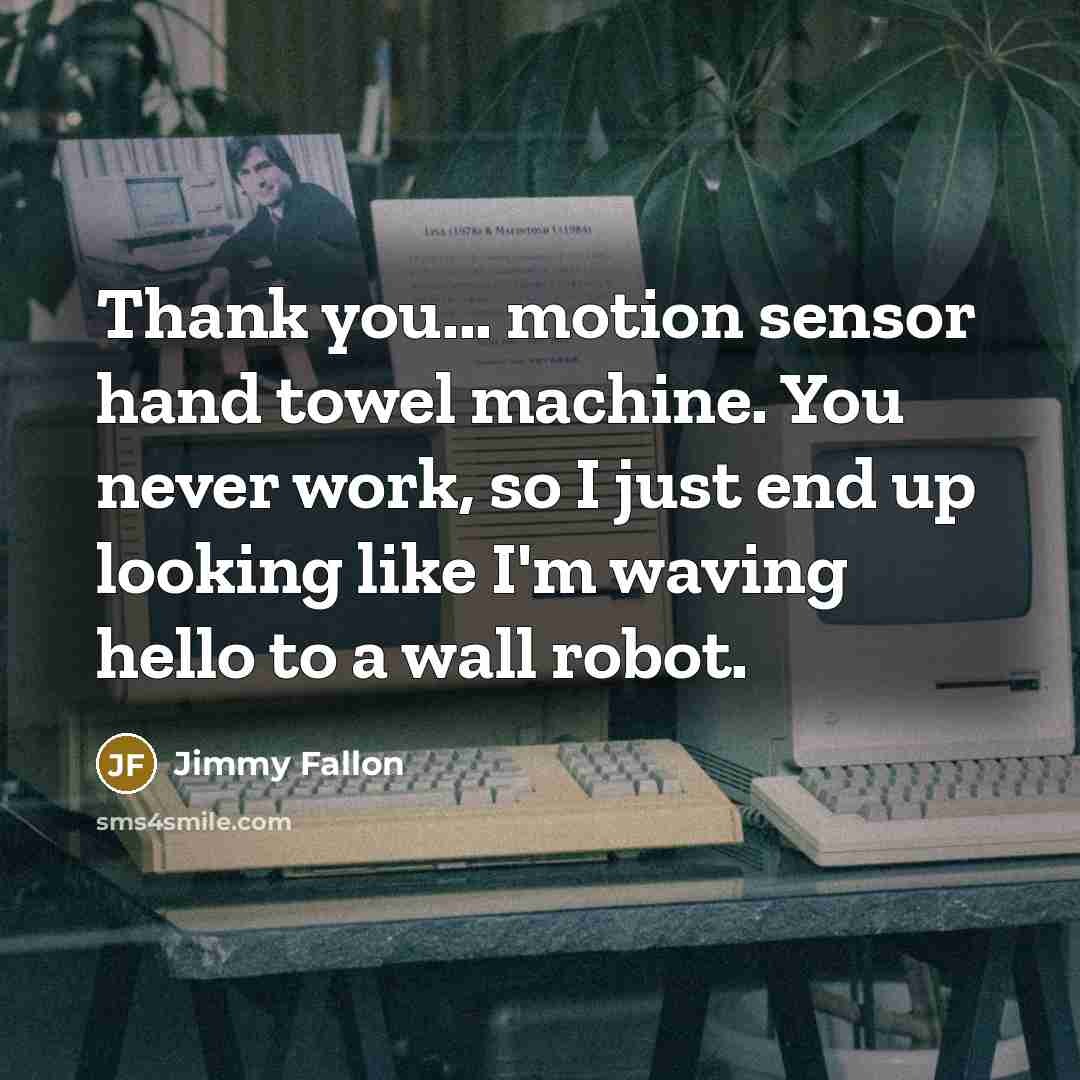 “Thank you... motion sensor hand towel machine. You never work, so I just end up looking like I'm waving hello to a wall robot.” quote by Jimmy Fallon
