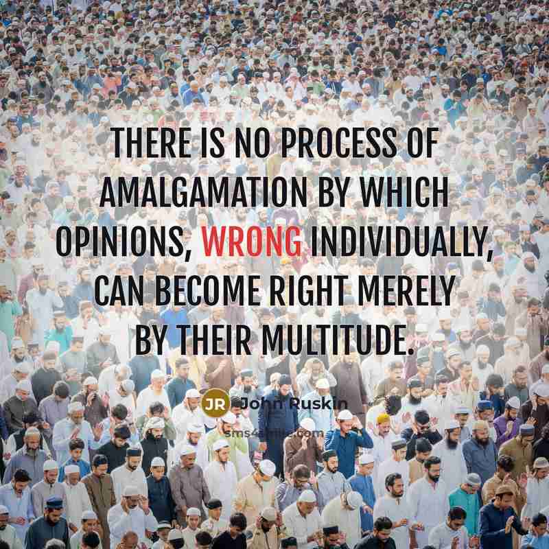 “There is no process of amalgamation by which opinions, wrong individually, can become right merely by their multitude.” quote by John Ruskin