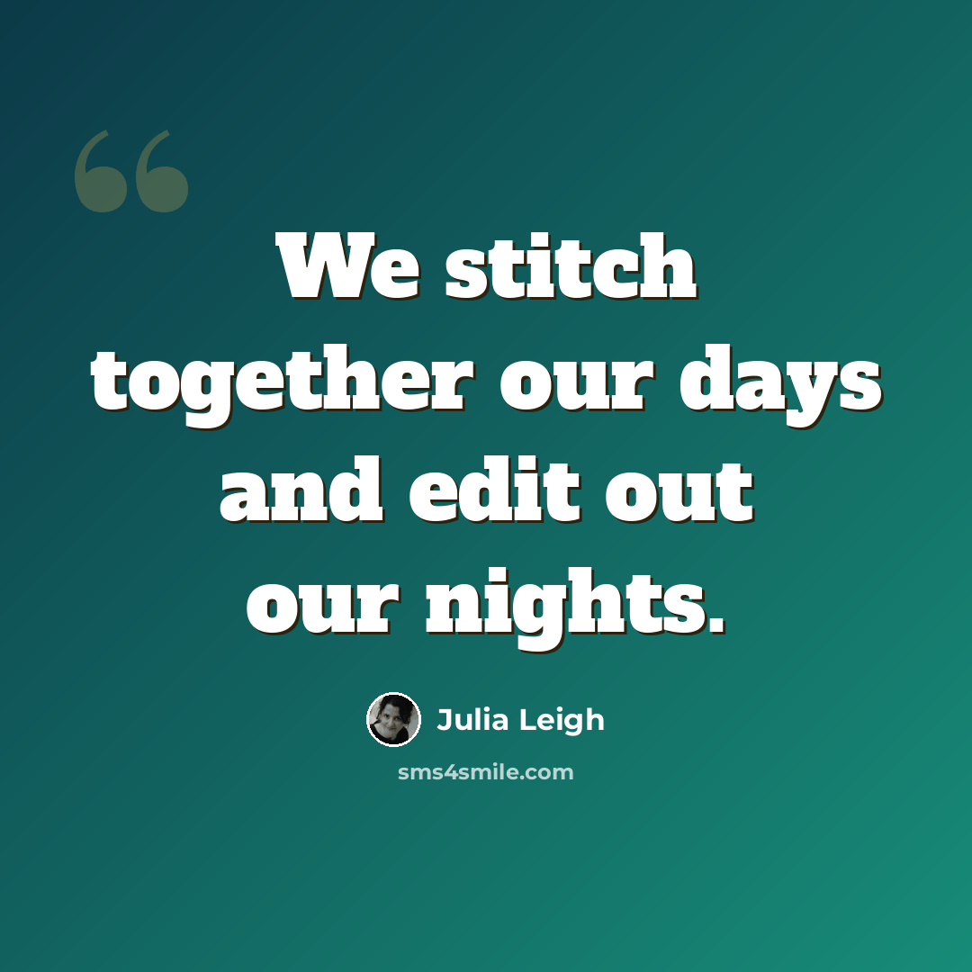 “We stitch together our days and edit out our nights.” quote by Julia Leigh
