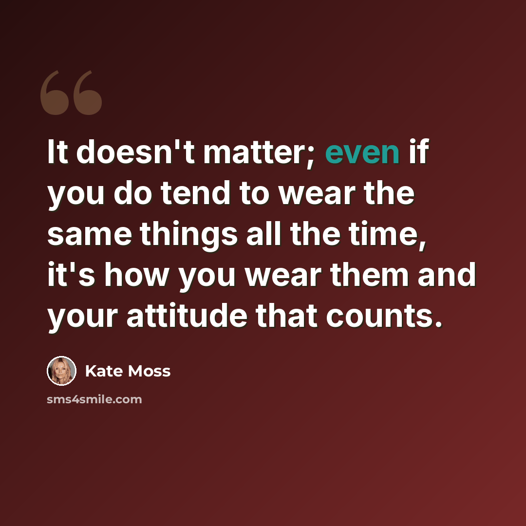 “It doesn't matter; even if you do tend to wear the same things all the time, it's how you wear them and your attitude that counts.” quote by Kate Moss