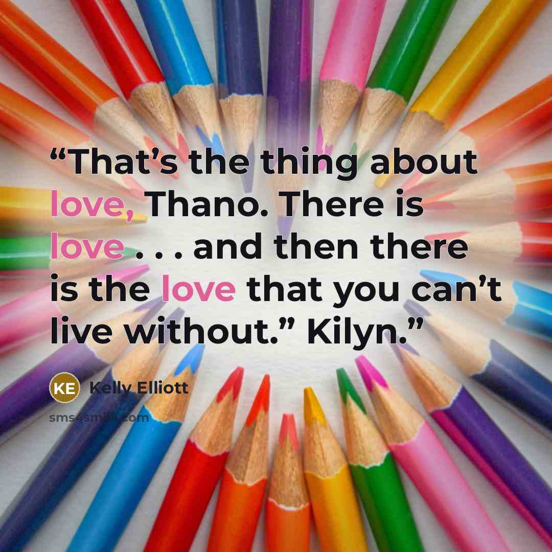 “That’s the thing about love, Thano. There is love . . . and then there is the love that you can’t live without.” Kilyn.” quote by Kelly Elliott
