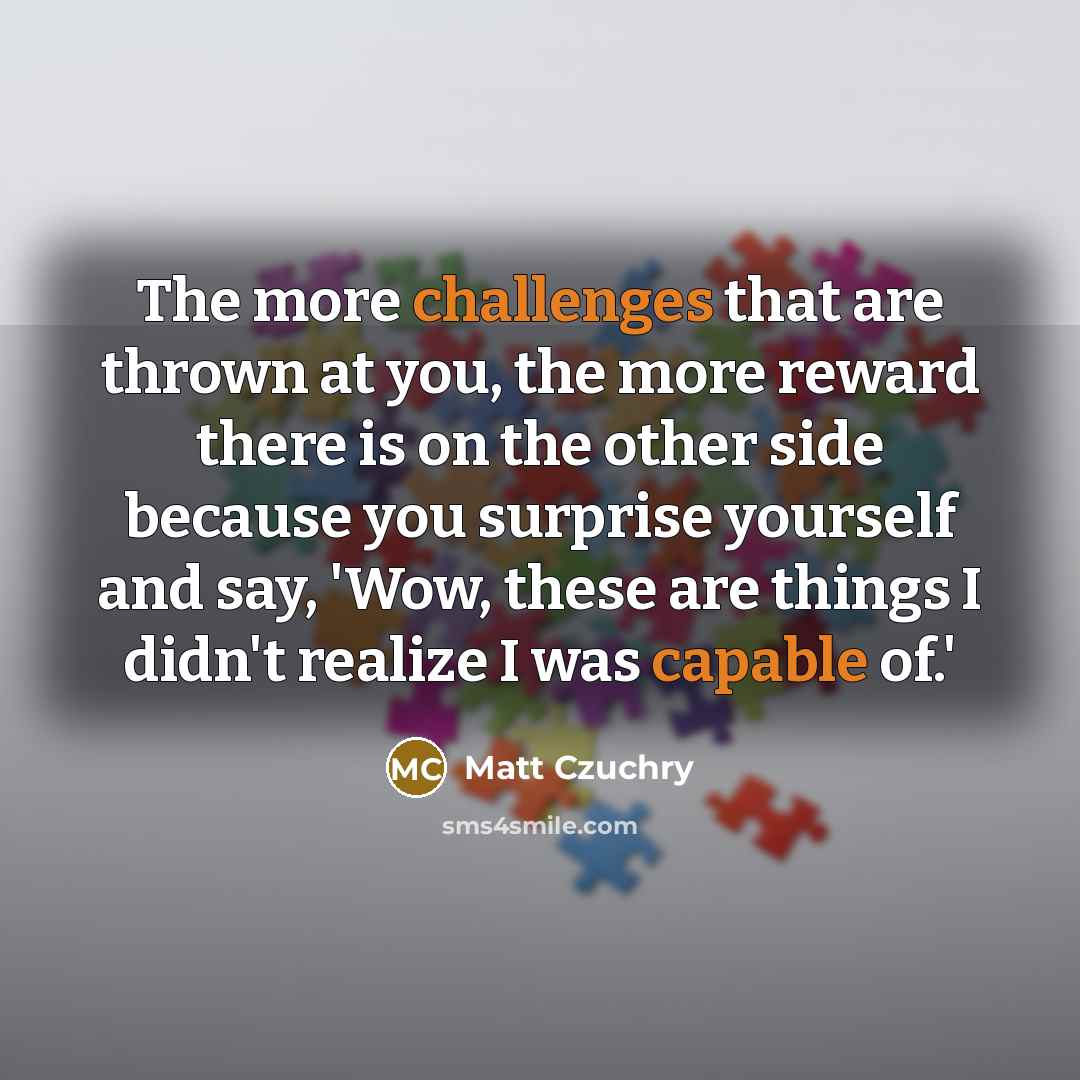 “The more challenges that are thrown at you, the more reward there is on the other side because you surprise yourself and say, 'Wow, these are things I didn't realize I was capable of.'” quote by Matt Czuchry