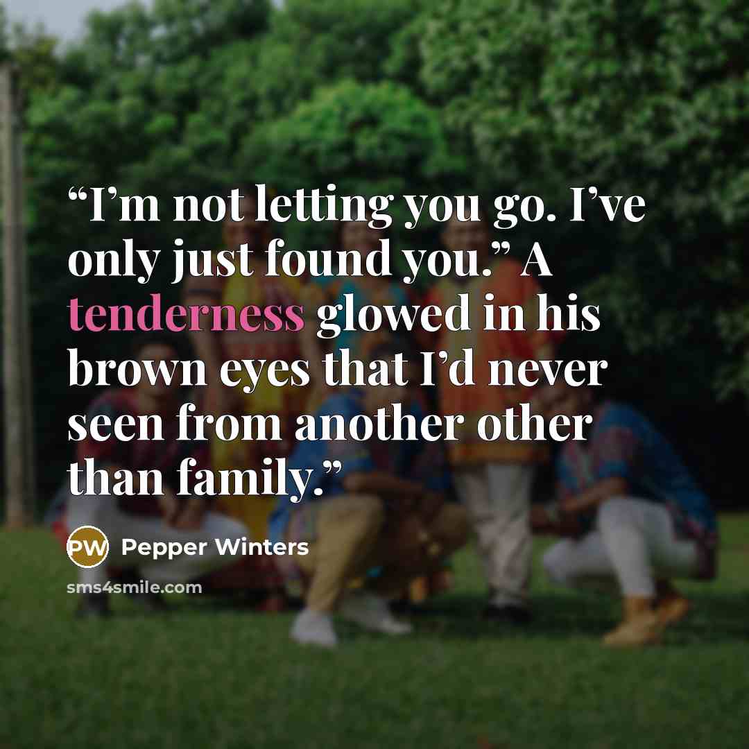 “I’m not letting you go. I’ve only just found you.” A tenderness glowed in his brown eyes that I’d never seen from another other than family.” quote by Pepper Winters