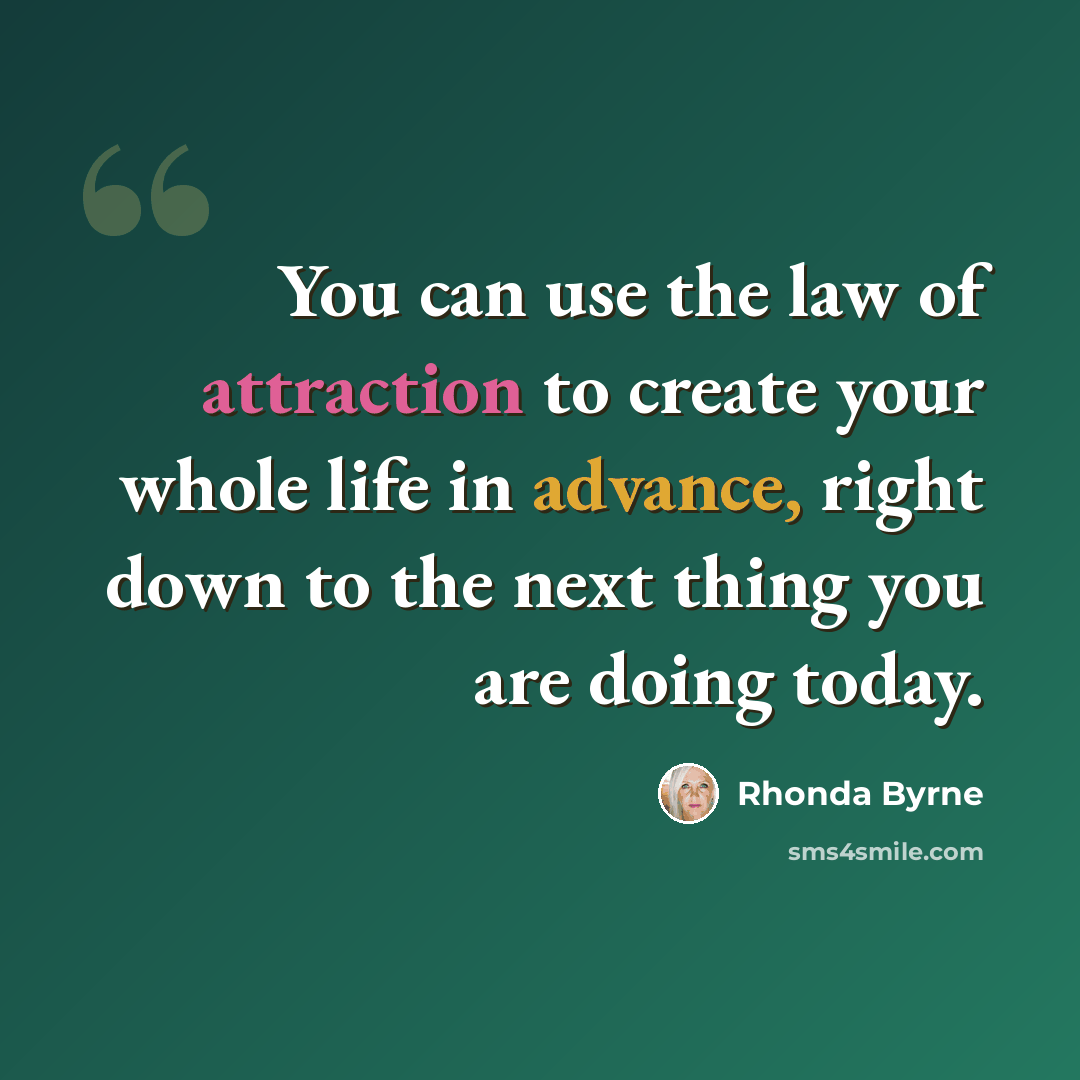 “You can use the law of attraction to create your whole life in advance, right down to the next thing you are doing today.” quote by Rhonda Byrne